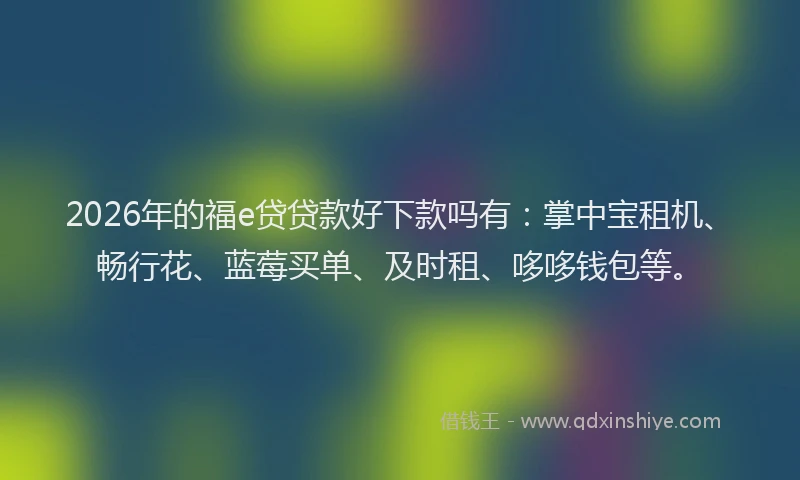 2026年的福e贷贷款好下款吗有：掌中宝租机、畅行花、蓝莓买单、及时租、哆哆钱包等。