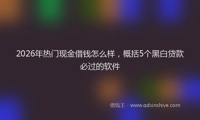 2026年热门现金借钱怎么样，概括5个黑白贷款必过的软件
