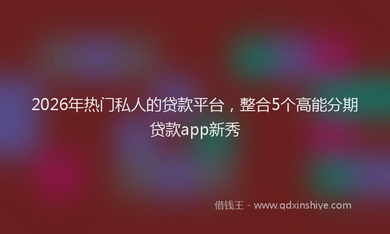 2026年热门私人的贷款平台，整合5个高能分期贷款app新秀