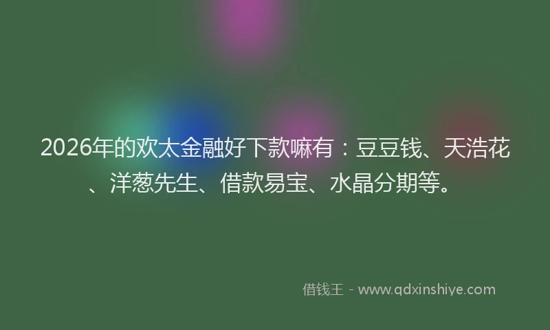 2026年的欢太金融好下款嘛有：豆豆钱、天浩花、洋葱先生、借款易宝、水晶分期等。
