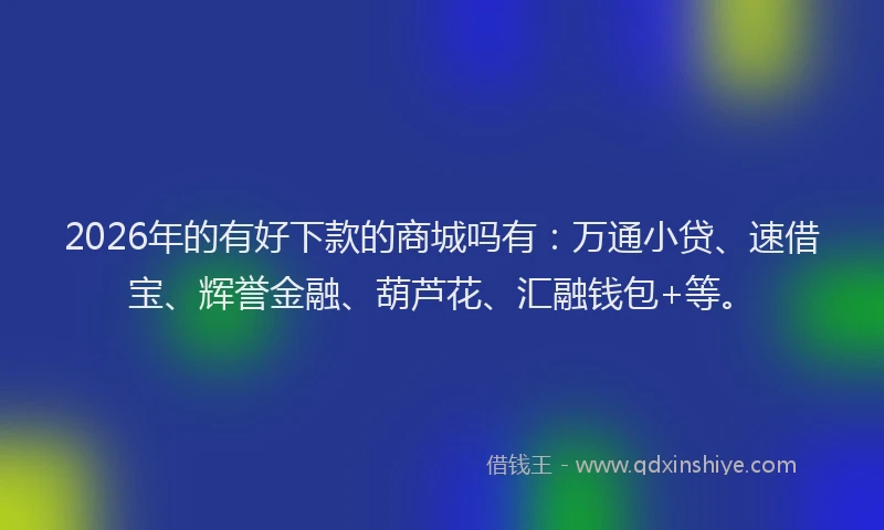 2026年的有好下款的商城吗有：万通小贷、速借宝、辉誉金融、葫芦花、汇融钱包+等。