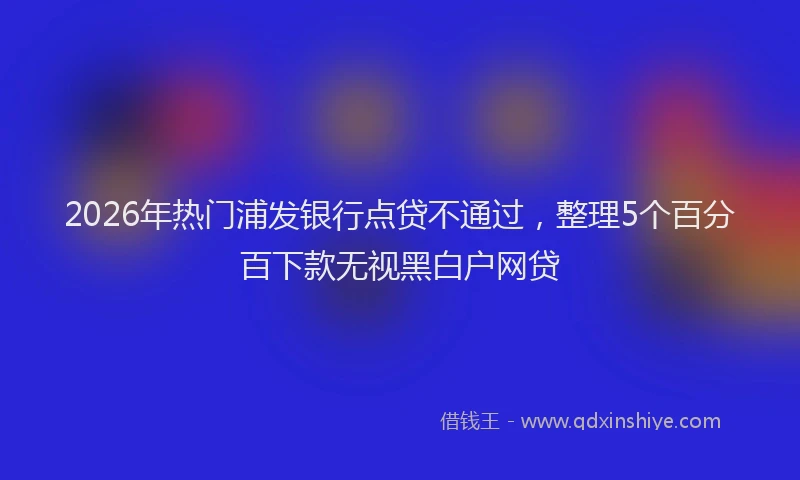 2026年热门浦发银行点贷不通过，整理5个百分百下款无视黑白户网贷