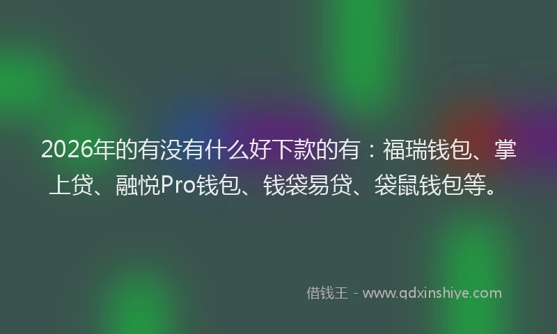 2026年的有没有什么好下款的有:福瑞钱包、掌上贷、融悦Pro钱包、钱袋易贷、袋鼠钱包等。