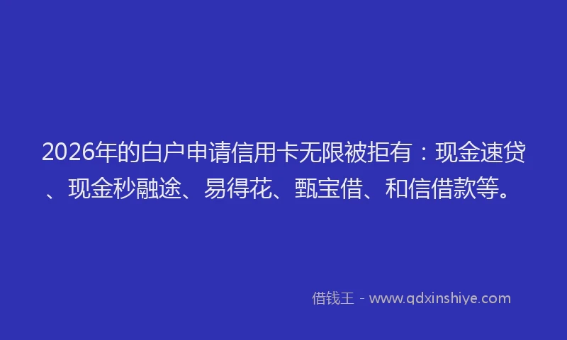 2026年的白户申请信用卡无限被拒有：现金速贷、现金秒融途、易得花、甄宝借、和信借款等。