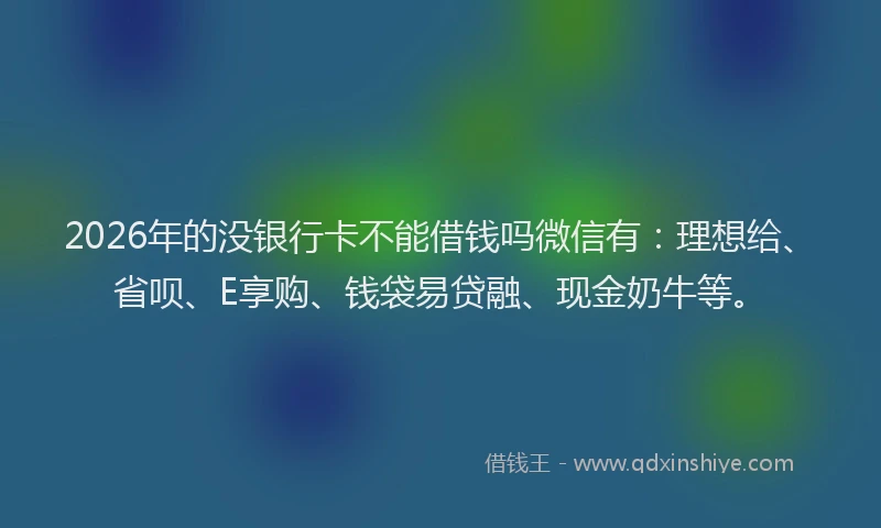 2026年的没银行卡不能借钱吗微信有:理想给、省呗、E享购、钱袋易贷融、现金奶牛等。