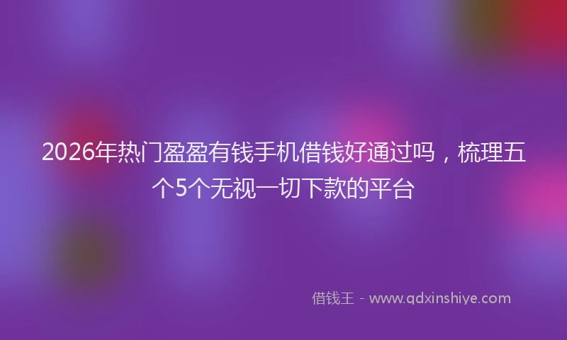 2026年热门盈盈有钱手机借钱好通过吗，梳理五个5个无视一切下款的平台