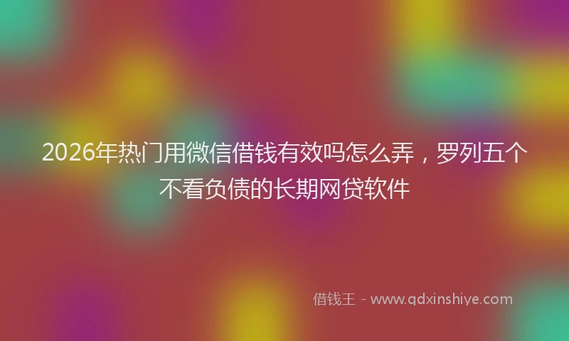 2026年热门用微信借钱有效吗怎么弄，罗列五个不看负债的长期网贷软件