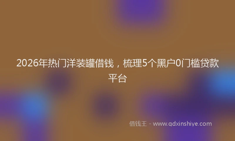 2026年热门洋装罐借钱，梳理5个黑户0门槛贷款平台