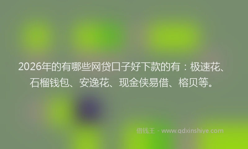 2026年的有哪些网贷口子好下款的有：极速花、石榴钱包、安逸花、现金侠易借、榕贝等。