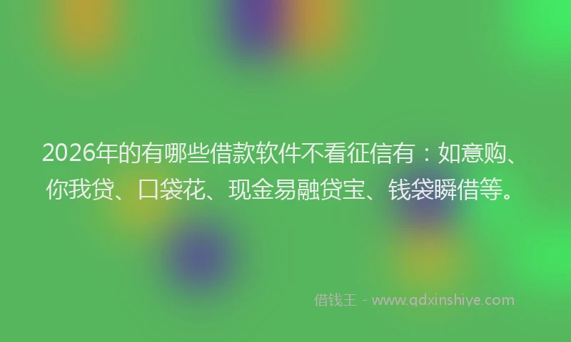 2026年的有哪些借款软件不看征信有:如意购、你我贷、口袋花、现金易融贷宝、钱袋瞬借等。