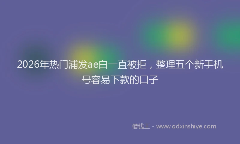 2026年热门浦发ae白一直被拒，整理五个新手机号容易下款的口子