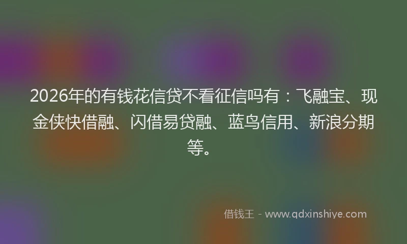 2026年的有钱花信贷不看征信吗有：飞融宝、现金侠快借融、闪借易贷融、蓝鸟信用、新浪分期等。