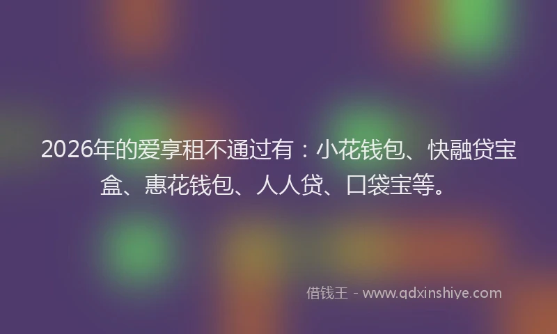 2026年的爱享租不通过有：小花钱包、快融贷宝盒、惠花钱包、人人贷、口袋宝等。