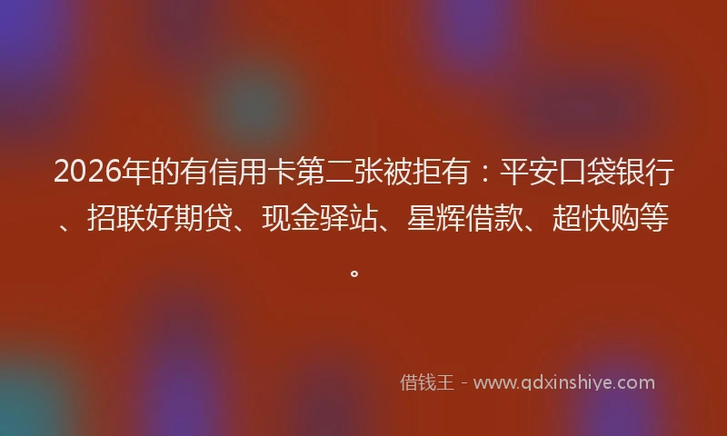 2026年的有信用卡第二张被拒有:平安口袋银行、招联好期贷、现金驿站、星辉借款、超快购等。