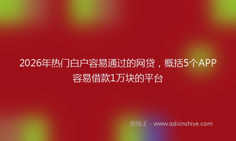 2026年热门白户容易通过的网贷，概括5个APP容易借款1万块的平台