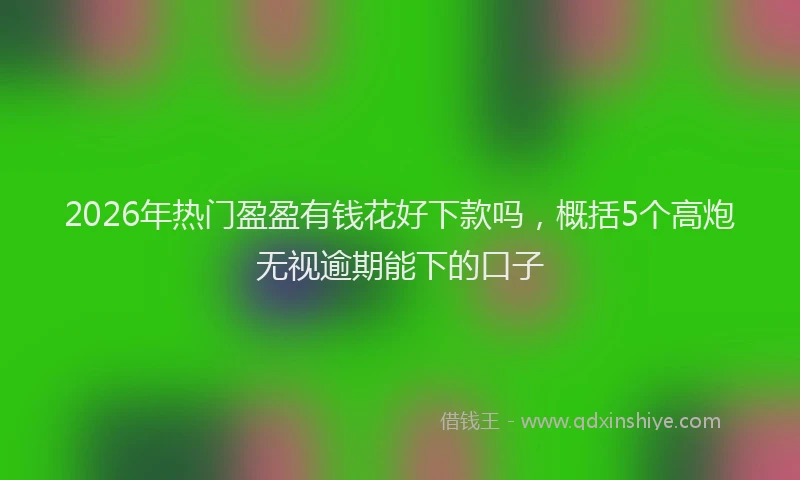 2026年热门盈盈有钱花好下款吗，概括5个高炮无视逾期能下的口子