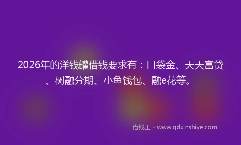 2026年的洋钱罐借钱要求有：口袋金、天天富贷、树融分期、小鱼钱包、融e花等。