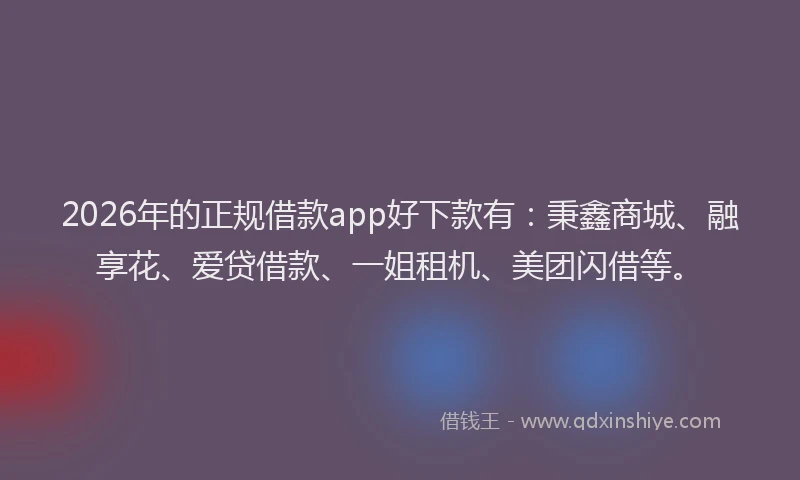 2026年的正规借款app好下款有：秉鑫商城、融享花、爱贷借款、一姐租机、美团闪借等。
