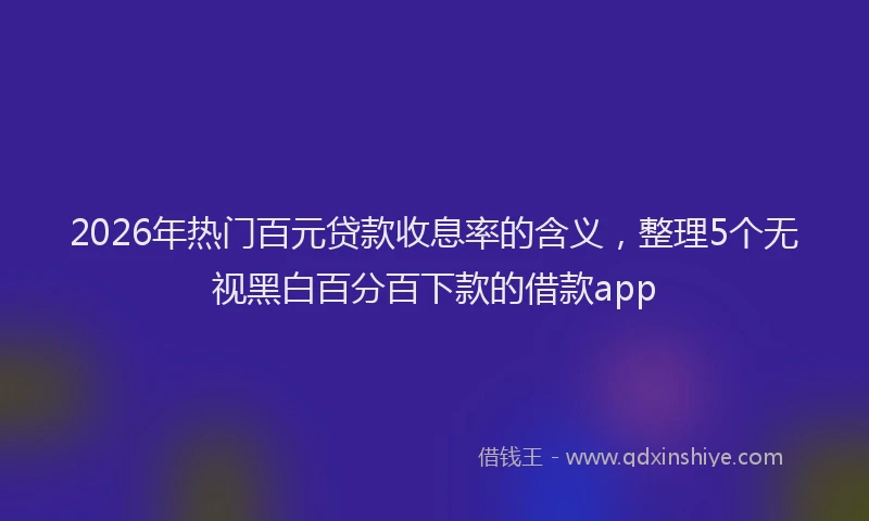 2026年热门百元贷款收息率的含义，整理5个无视黑白百分百下款的借款app