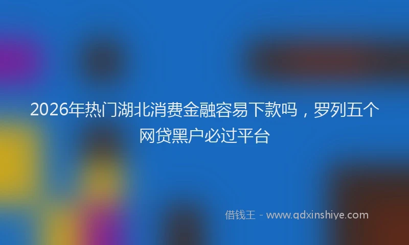 2026年热门湖北消费金融容易下款吗，罗列五个网贷黑户必过平台
