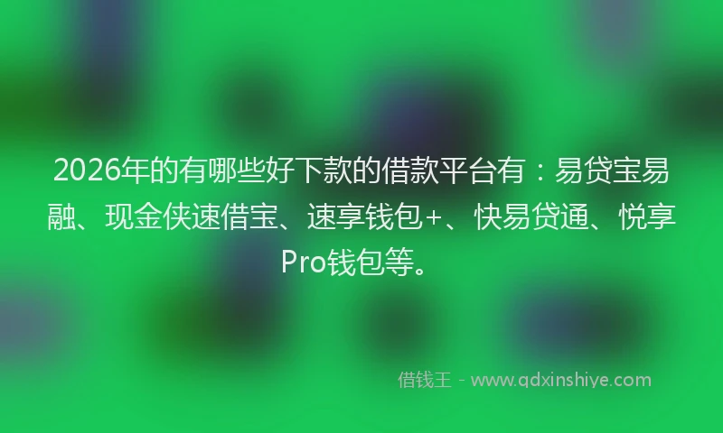 2026年的有哪些好下款的借款平台有：易贷宝易融、现金侠速借宝、速享钱包+、快易贷通、悦享Pro钱包等。