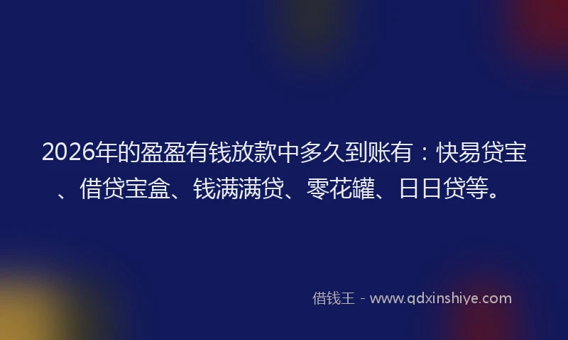 2026年的盈盈有钱放款中多久到账有：快易贷宝、借贷宝盒、钱满满贷、零花罐、日日贷等。
