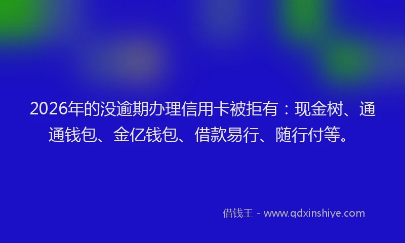 2026年的没逾期办理信用卡被拒有：现金树、通通钱包、金亿钱包、借款易行、随行付等。