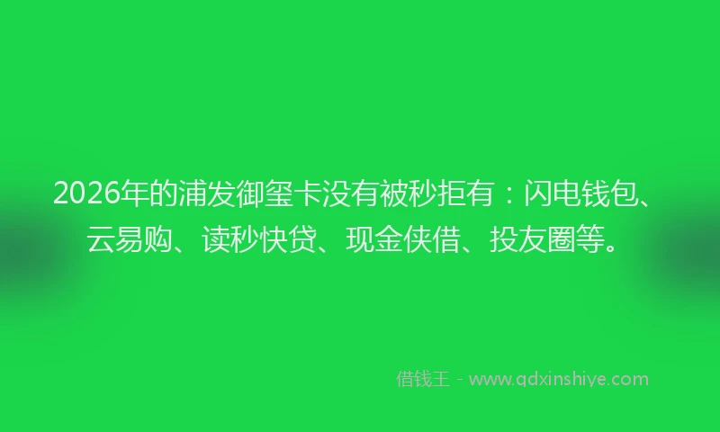 2026年的浦发御玺卡没有被秒拒有:闪电钱包、云易购、读秒快贷、现金侠借、投友圈等。