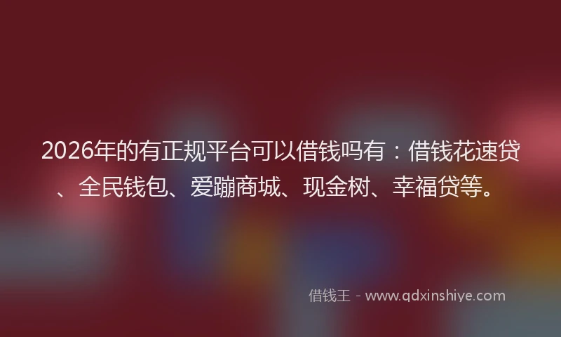 2026年的有正规平台可以借钱吗有：借钱花速贷、全民钱包、爱蹦商城、现金树、幸福贷等。