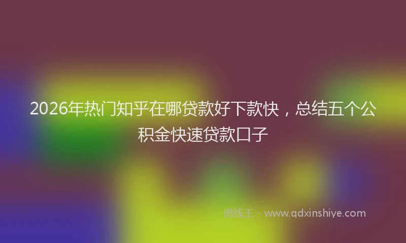 2026年热门知乎在哪贷款好下款快，总结五个公积金快速贷款口子