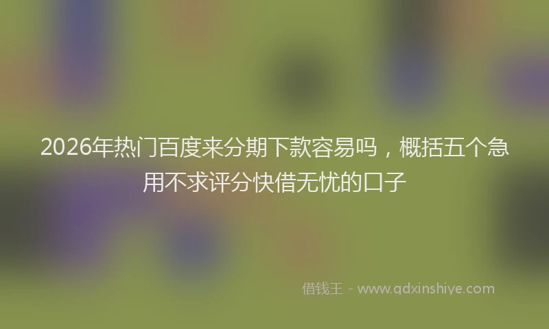 2026年热门百度来分期下款容易吗，概括五个急用不求评分快借无忧的口子