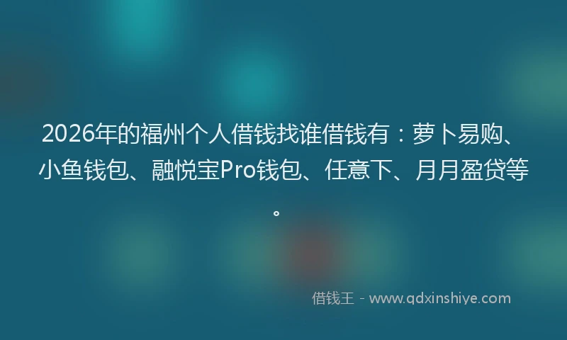 2026年的福州个人借钱找谁借钱有：萝卜易购、小鱼钱包、融悦宝Pro钱包、任意下、月月盈贷等。