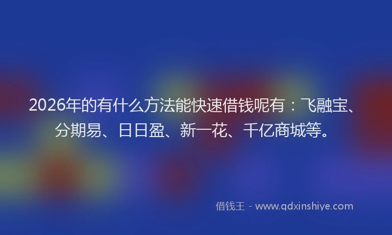 2026年的有什么方法能快速借钱呢有：飞融宝、分期易、日日盈、新一花、千亿商城等。