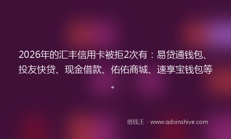 2026年的汇丰信用卡被拒2次有：易贷通钱包、投友快贷、现金借款、佑佑商城、速享宝钱包等。