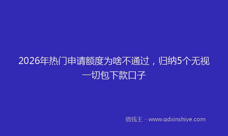2026年热门申请额度为啥不通过，归纳5个无视一切包下款口子