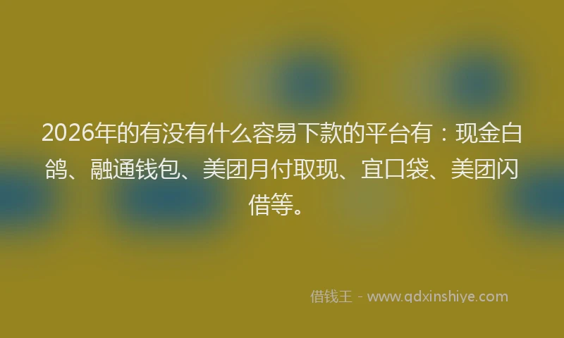 2026年的有没有什么容易下款的平台有:现金白鸽、融通钱包、美团月付取现、宜口袋、美团闪借等。