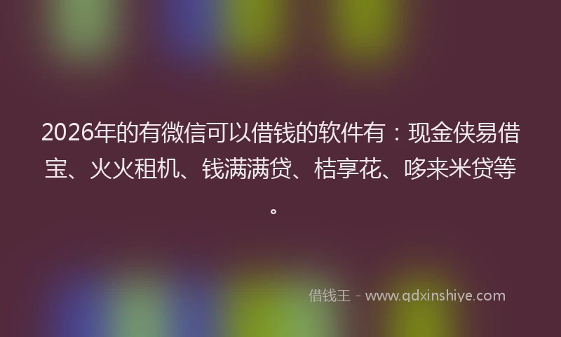 2026年的有微信可以借钱的软件有：现金侠易借宝、火火租机、钱满满贷、桔享花、哆来米贷等。