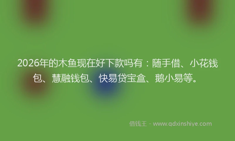 2026年的木鱼现在好下款吗有：随手借、小花钱包、慧融钱包、快易贷宝盒、鹅小易等。