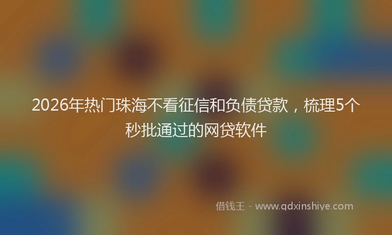 2026年热门珠海不看征信和负债贷款，梳理5个秒批通过的网贷软件