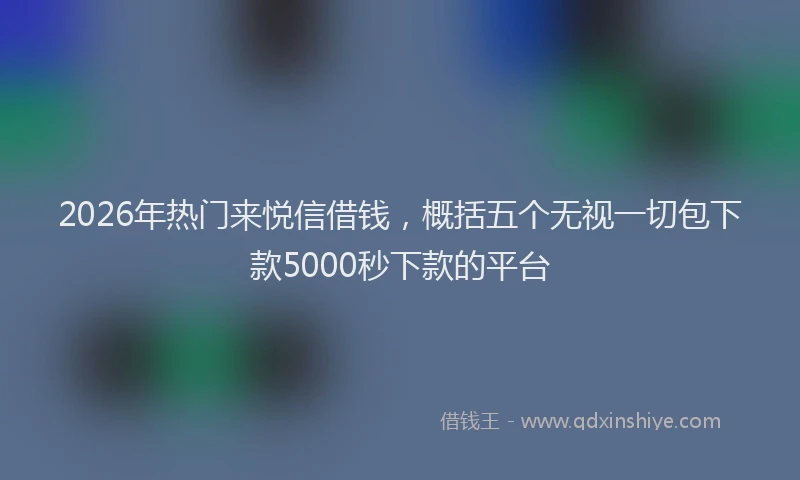 2026年热门来悦信借钱,概括五个无视一切包下款5000秒下款的平台