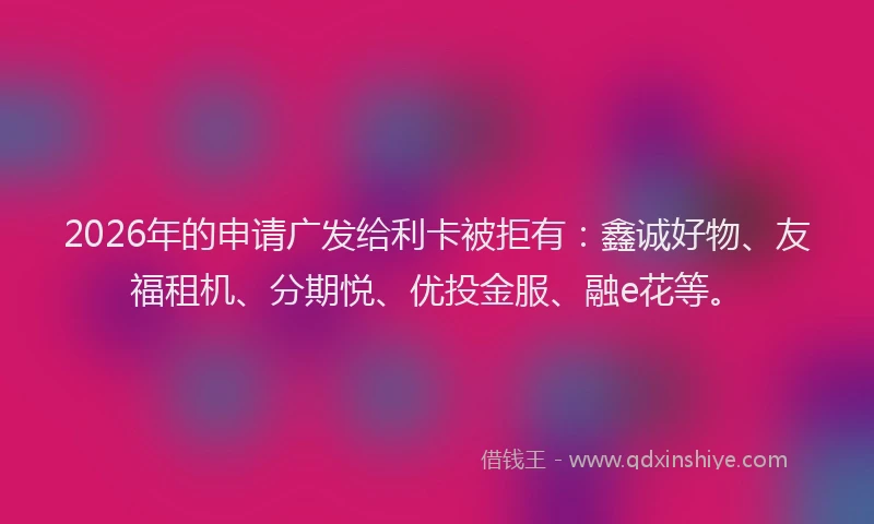 2026年的申请广发给利卡被拒有：鑫诚好物、友福租机、分期悦、优投金服、融e花等。