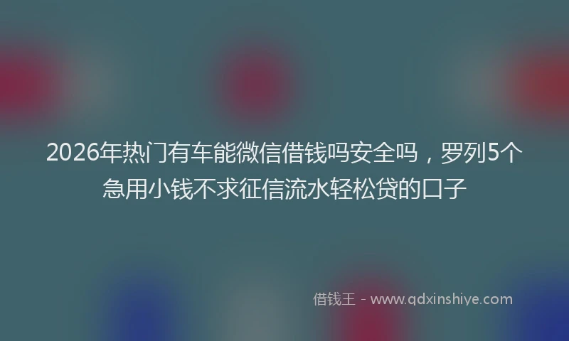2026年热门有车能微信借钱吗安全吗，罗列5个急用小钱不求征信流水轻松贷的口子