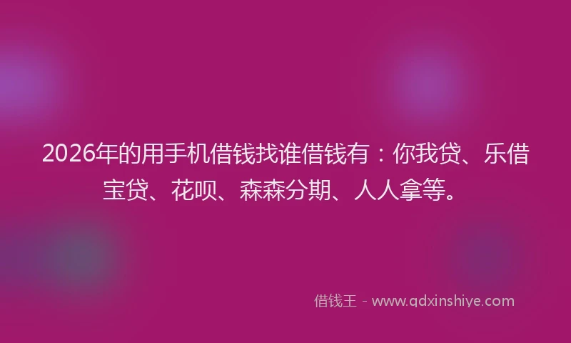 2026年的用手机借钱找谁借钱有：你我贷、乐借宝贷、花呗、森森分期、人人拿等。
