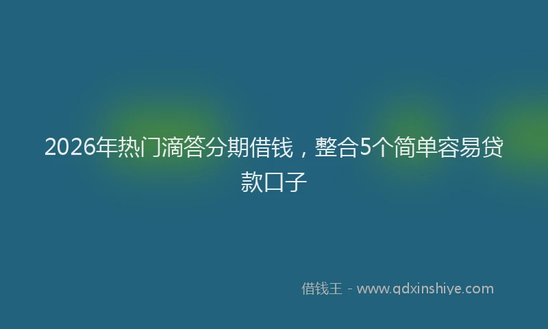 2026年热门滴答分期借钱，整合5个简单容易贷款口子