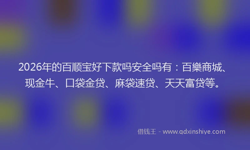 2026年的百顺宝好下款吗安全吗有：百樂商城、现金牛、口袋金贷、麻袋速贷、天天富贷等。