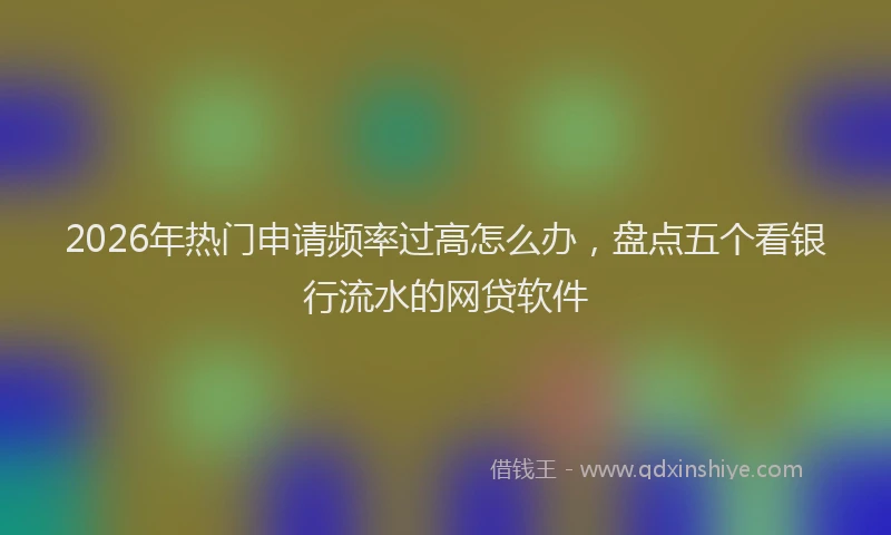 2026年热门申请频率过高怎么办，盘点五个看银行流水的网贷软件