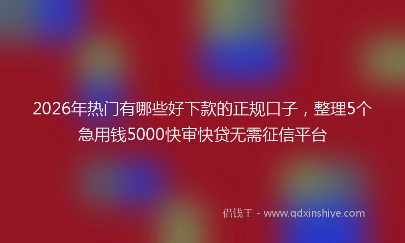 2026年热门有哪些好下款的正规口子，整理5个急用钱5000快审快贷无需征信平台