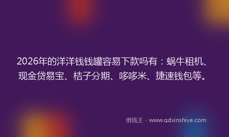 2026年的洋洋钱钱罐容易下款吗有：蜗牛租机、现金贷易宝、桔子分期、哆哆米、捷速钱包等。