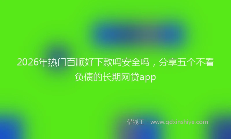 2026年热门百顺好下款吗安全吗，分享五个不看负债的长期网贷app