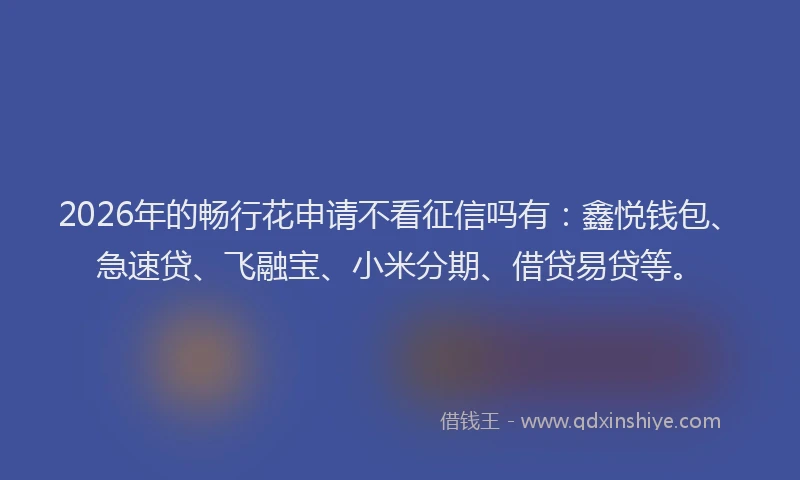2026年的畅行花申请不看征信吗有：鑫悦钱包、急速贷、飞融宝、小米分期、借贷易贷等。